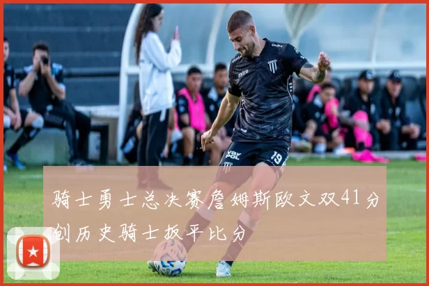 骑士勇士总决赛詹姆斯欧文双41分创历史骑士扳平比分