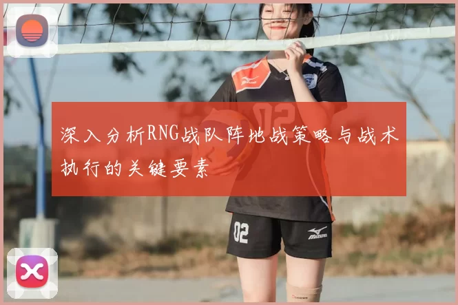 深入分析RNG战队阵地战策略与战术执行的关键要素