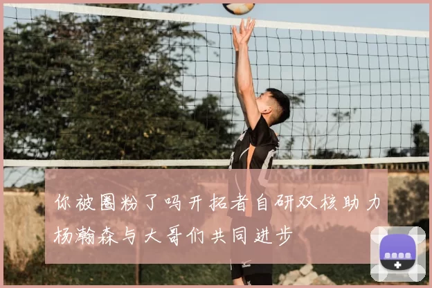 你被圈粉了吗开拓者自研双核助力杨瀚森与大哥们共同进步