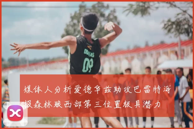 媒体人分析爱德华兹助攻巴雷特海报森林狼西部第三位置极具潜力