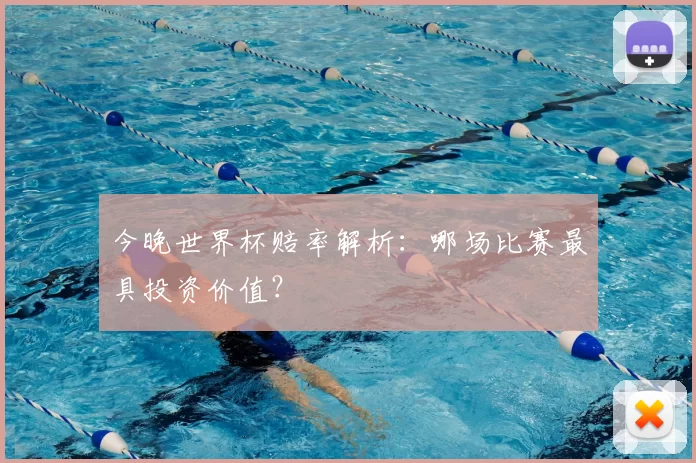 今晚世界杯赔率解析：哪场比赛最具投资价值？