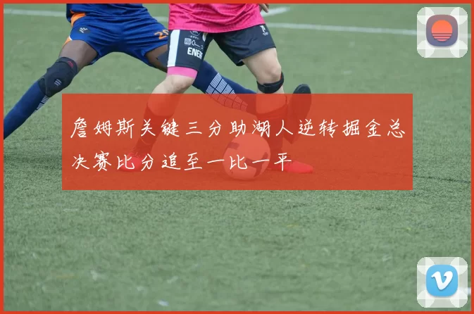 詹姆斯关键三分助湖人逆转掘金总决赛比分追至一比一平