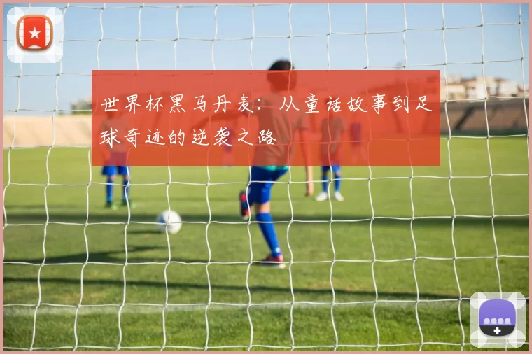 世界杯黑马丹麦：从童话故事到足球奇迹的逆袭之路