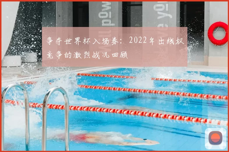 争夺世界杯入场券:2022年出线权竞争的激烈战况回顾