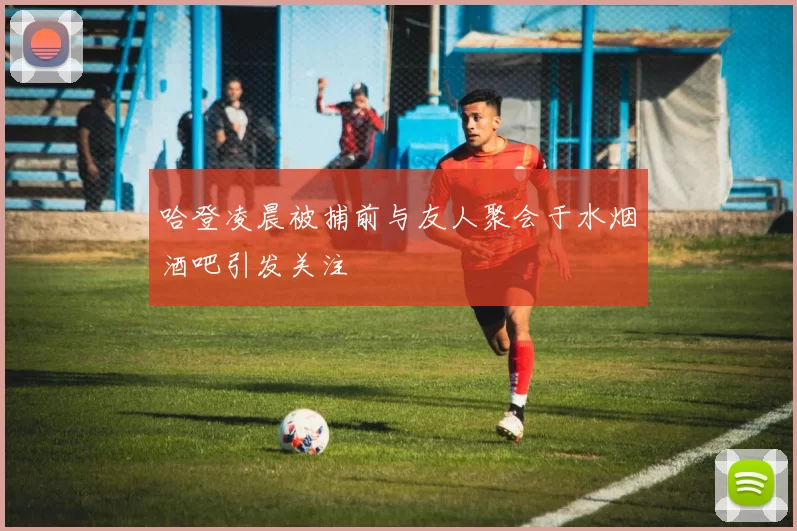 哈登凌晨被捕前与友人聚会于水烟酒吧引发关注