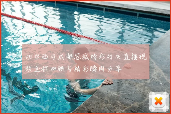 切尔西与成都蓉城精彩对决直播视频全程回顾与精彩瞬间分享