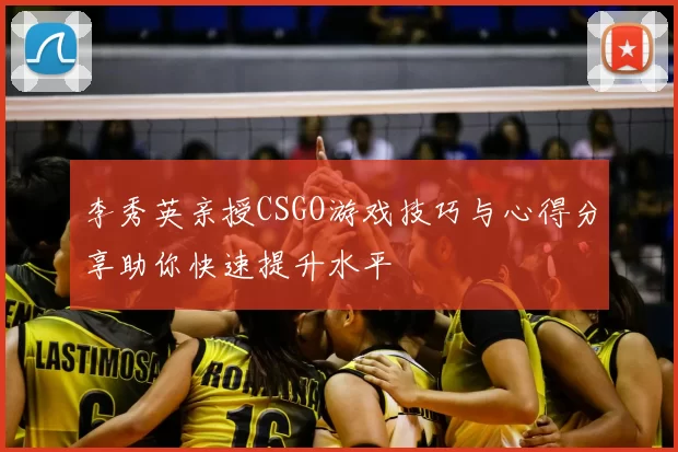 李秀英亲授CSGO游戏技巧与心得分享助你快速提升水平