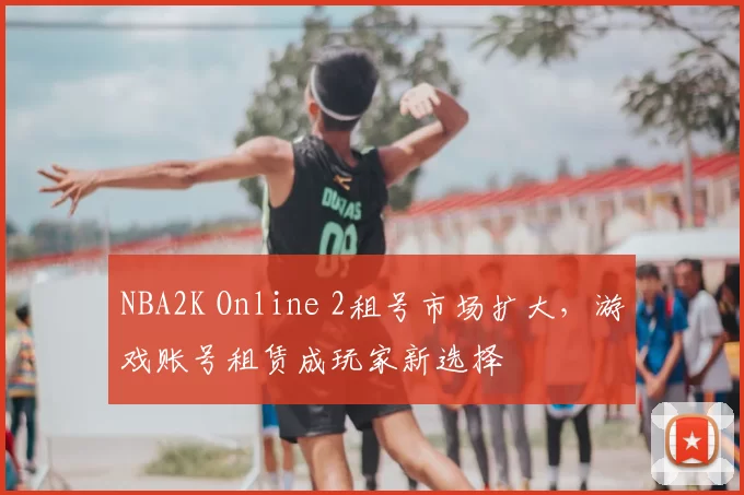 NBA2K Online 2租号市场扩大，游戏账号租赁成玩家新选择