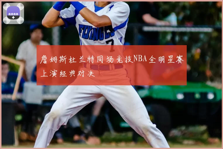 詹姆斯杜兰特同场竞技NBA全明星赛上演经典对决