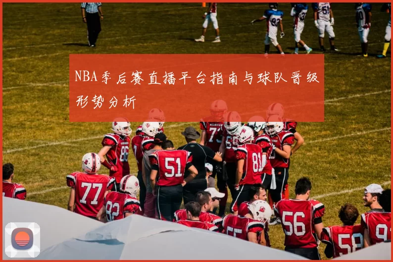 NBA季后赛直播平台指南与球队晋级形势分析