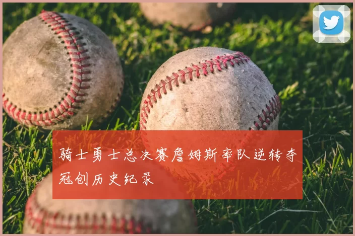 骑士勇士总决赛詹姆斯率队逆转夺冠创历史纪录