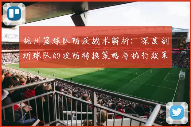 杭州篮球队防反战术解析：深度剖析球队的攻防转换策略与执行效果