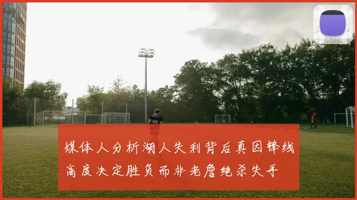 媒体人分析湖人失利背后真因锋线高度决定胜负而非老詹绝杀失手