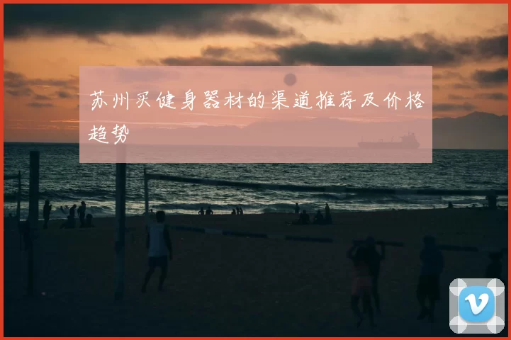 苏州买健身器材的渠道推荐及价格趋势