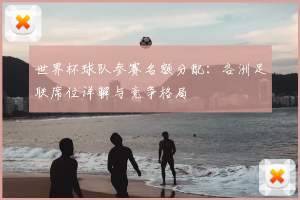 世界杯球队参赛名额分配：各洲足联席位详解与竞争格局