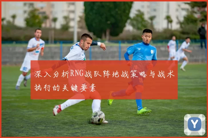 深入分析RNG战队阵地战策略与战术执行的关键要素