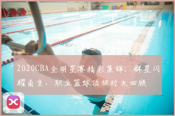 2020CBA全明星赛精彩集锦：群星闪耀南京，职业篮球顶级对决回顾