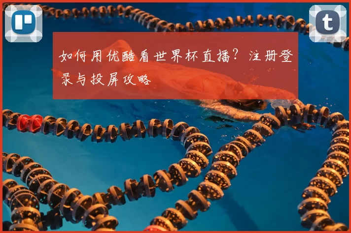 如何用优酷看世界杯直播？注册登录与投屏攻略