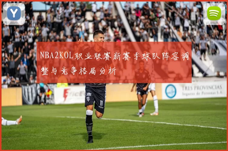 NBA2KOL职业联赛新赛季球队阵容调整与竞争格局分析