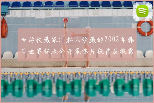 专访收藏家：私人珍藏的2002年韩日世界杯未公开录像片段首度披露