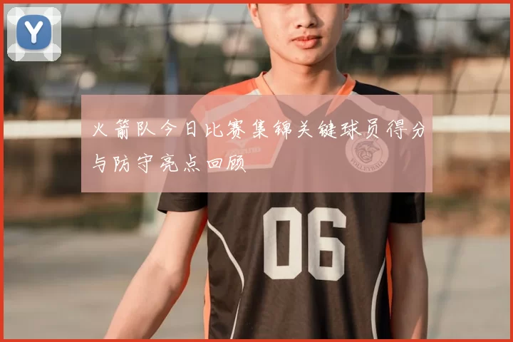 火箭队今日比赛集锦关键球员得分与防守亮点回顾