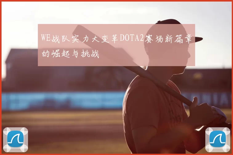 WE战队实力大变革DOTA2赛场新篇章的崛起与挑战