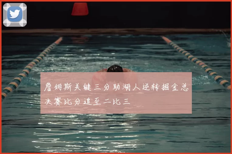 詹姆斯关键三分助湖人逆转掘金总决赛比分追至二比三