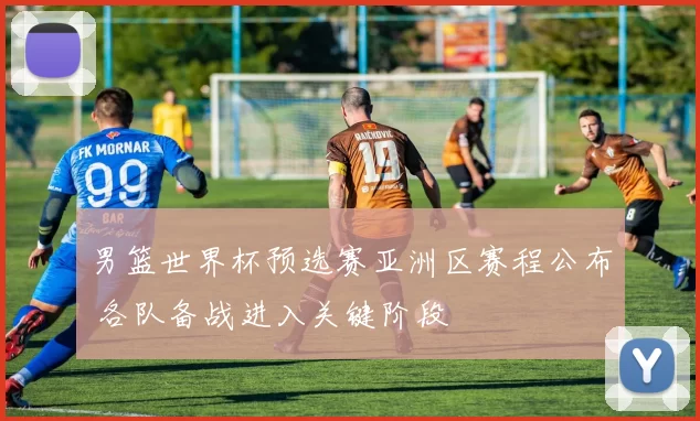 男篮世界杯预选赛亚洲区赛程公布 各队备战进入关键阶段
