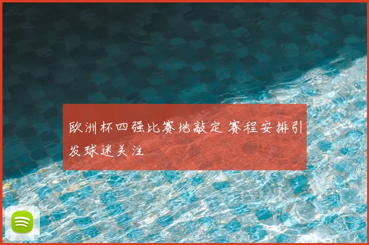 欧洲杯四强比赛地敲定 赛程安排引发球迷关注