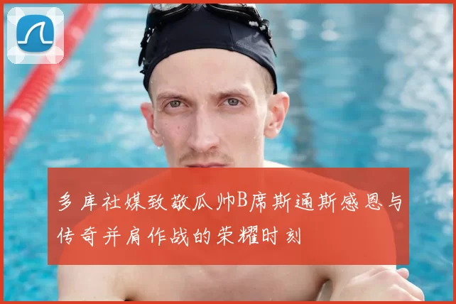 多库社媒致敬瓜帅B席斯通斯感恩与传奇并肩作战的荣耀时刻