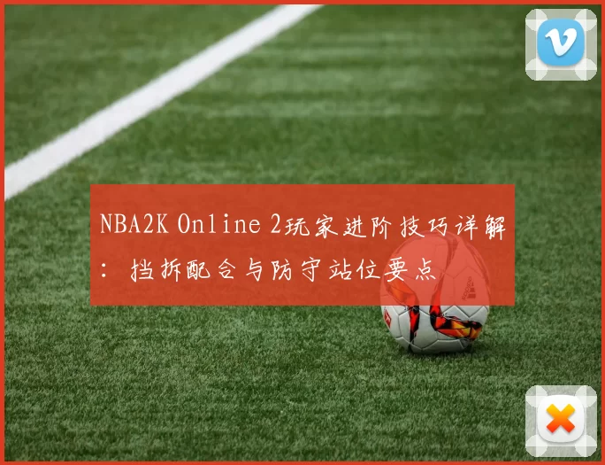 NBA2K Online 2玩家进阶技巧详解:挡拆配合与防守站位要点