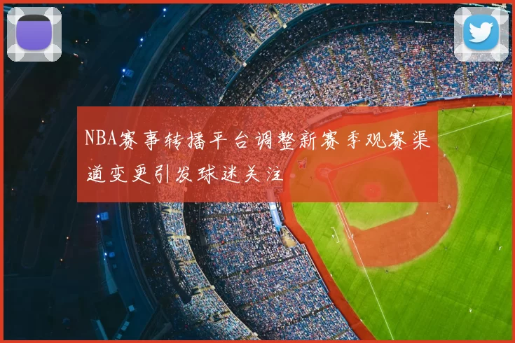 NBA赛事转播平台调整新赛季观赛渠道变更引发球迷关注