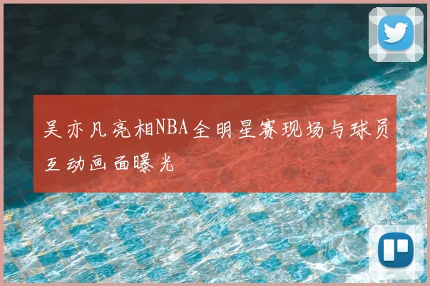 吴亦凡亮相NBA全明星赛现场与球员互动画面曝光