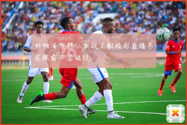 利物浦与拜仁激战正酣精彩直播尽在眼前不容错过