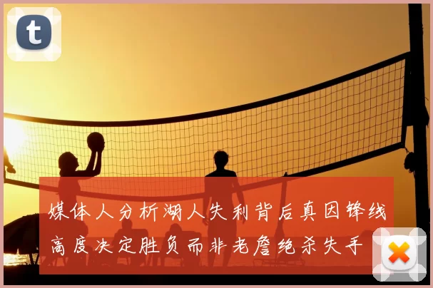媒体人分析湖人失利背后真因锋线高度决定胜负而非老詹绝杀失手