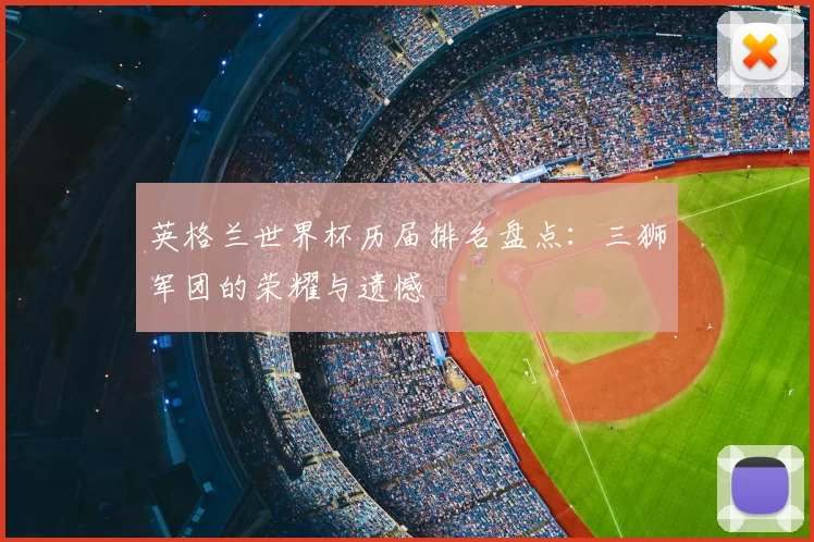 英格兰世界杯历届排名盘点:三狮军团的荣耀与遗憾