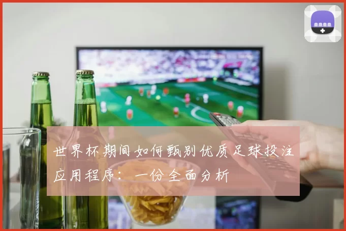 世界杯期间如何甄别优质足球投注应用程序:一份全面分析