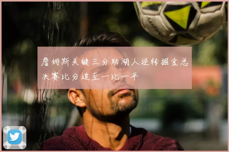 詹姆斯关键三分助湖人逆转掘金总决赛比分追至一比一平