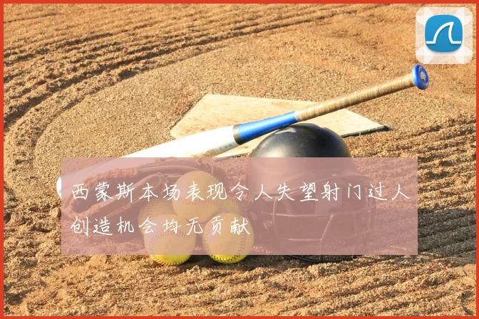 西蒙斯本场表现令人失望射门过人创造机会均无贡献