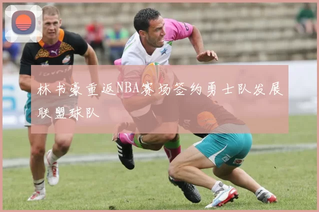 林书豪重返NBA赛场签约勇士队发展联盟球队