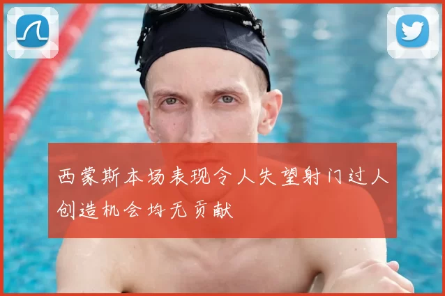 西蒙斯本场表现令人失望射门过人创造机会均无贡献