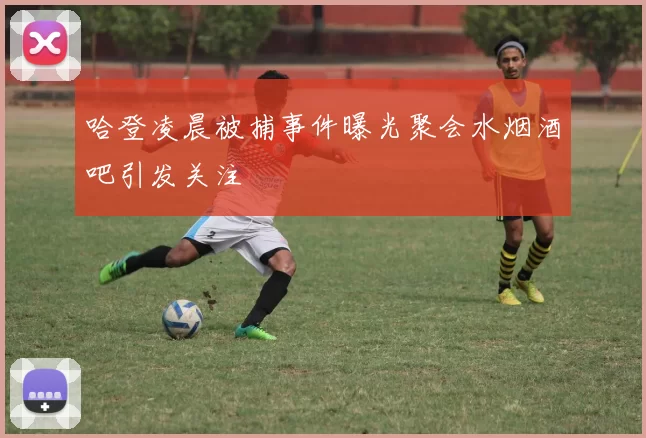 哈登凌晨被捕事件曝光聚会水烟酒吧引发关注