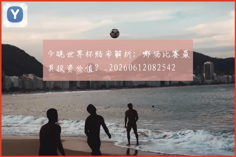 今晚世界杯赔率解析：哪场比赛最具投资价值？_20260612082542
