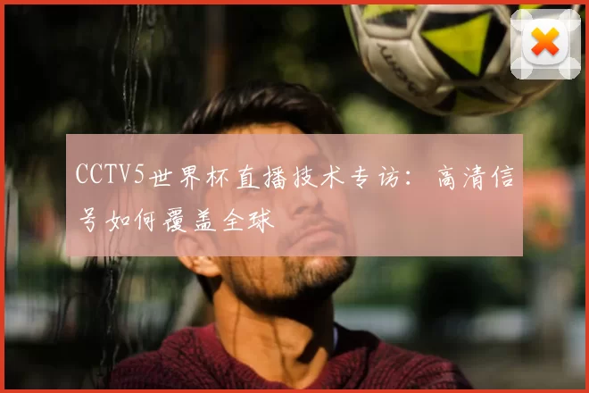 CCTV5世界杯直播技术专访：高清信号如何覆盖全球