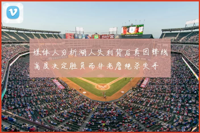 媒体人分析湖人失利背后真因锋线高度决定胜负而非老詹绝杀失手