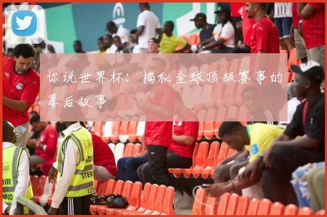你说世界杯：揭秘全球顶级赛事的幕后故事