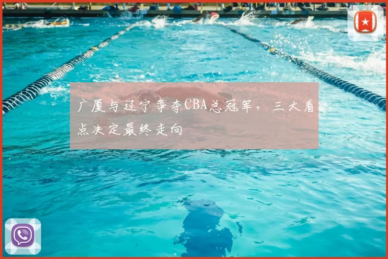 广厦与辽宁争夺CBA总冠军，三大看点决定最终走向