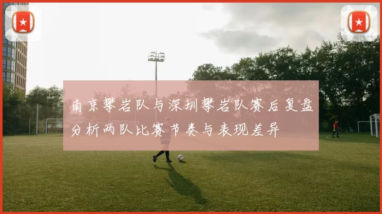 南京攀岩队与深圳攀岩队赛后复盘分析两队比赛节奏与表现差异